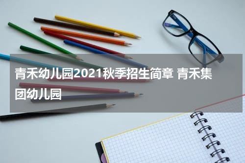 青禾幼儿园2021秋季招生简章 青禾集团幼儿园