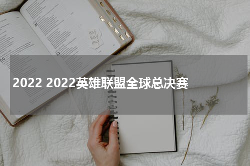 2022 2022英雄联盟全球总决赛