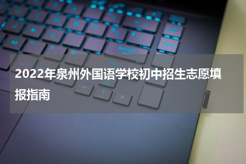 2022年泉州外国语学校初中招生志愿填报指南