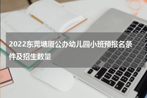 2022东莞塘厦公办幼儿园小班预报名条件及招生数量