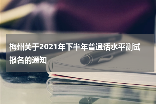 梅州关于2021年下半年普通话水平测试报名的通知