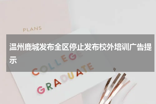 温州鹿城发布全区停止发布校外培训广告提示