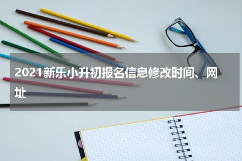 2021新乐小升初报名信息修改时间、网址