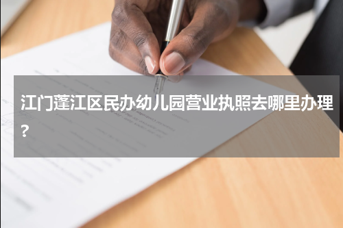 江门蓬江区民办幼儿园营业执照去哪里办理?