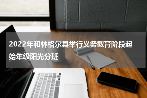 2022年和林格尔县举行义务教育阶段起始年级阳光分班
