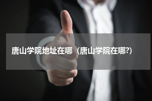 唐山学院地址在哪（唐山学院在哪?）