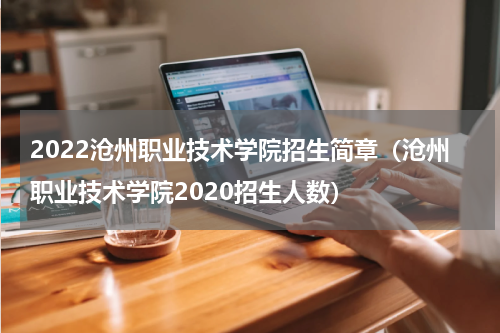 2022沧州职业技术学院招生简章（沧州职业技术学院2020招生人数）