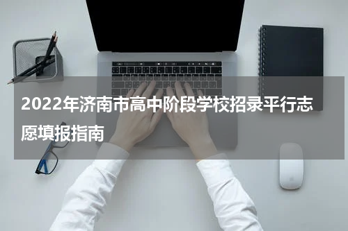 2022年济南市高中阶段学校招录平行志愿填报指南