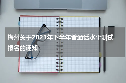 梅州关于2021年下半年普通话水平测试报名的通知
