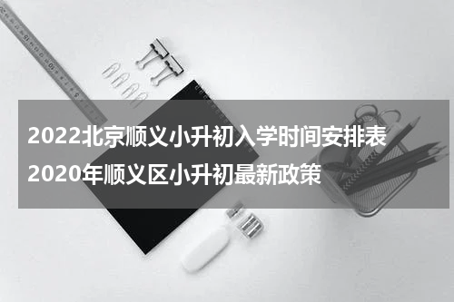 2022北京顺义小升初入学时间安排表 2020年顺义区小升初最新政策