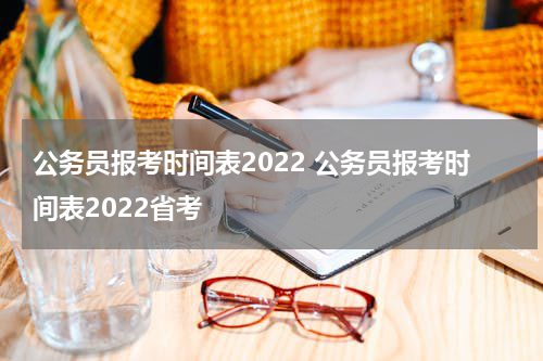 公务员报考时间表2022 公务员报考时间表2022省考