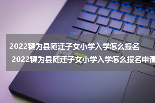 2022犍为县随迁子女小学入学怎么报名 2022犍为县随迁子女小学入学怎么报名申请