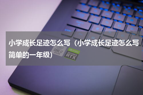 小学成长足迹怎么写（小学成长足迹怎么写简单的一年级）