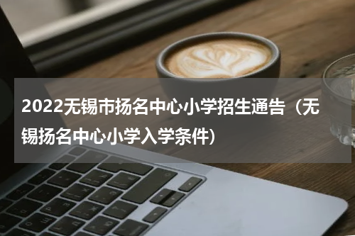 2022无锡市扬名中心小学招生通告（无锡扬名中心小学入学条件）