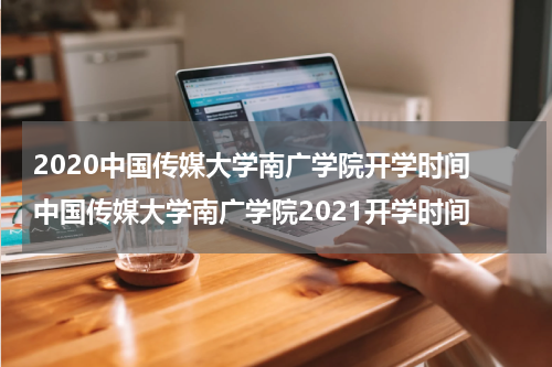 2020中国传媒大学南广学院开学时间 中国传媒大学南广学院2021开学时间