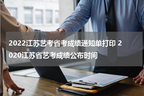 2022江苏艺考省考成绩通知单打印 2020江苏省艺考成绩公布时间