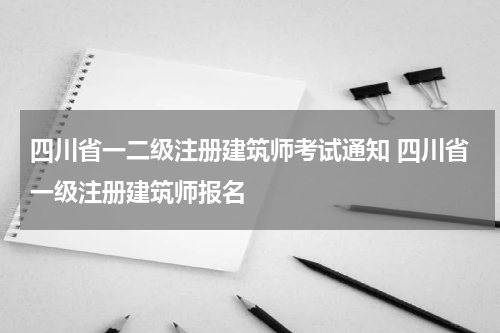 四川省一二级注册建筑师考试通知 四川省一级注册建筑师报名