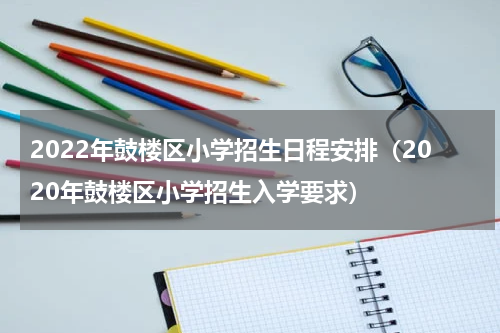 2022年鼓楼区小学招生日程安排（2020年鼓楼区小学招生入学要求）