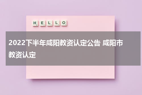 2022下半年咸阳教资认定公告 咸阳市教资认定