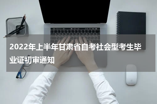 2022年上半年甘肃省自考社会型考生毕业证初审通知