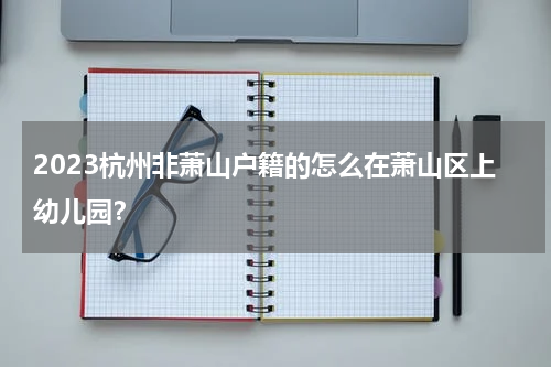 2023杭州非萧山户籍的怎么在萧山区上幼儿园？