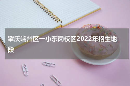 肇庆端州区一小东岗校区2022年招生地段