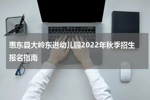 惠东县大岭东进幼儿园2022年秋季招生报名指南