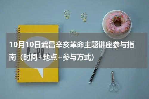 10月10日武昌辛亥革命主题讲座参与指南（时间+地点+参与方式）