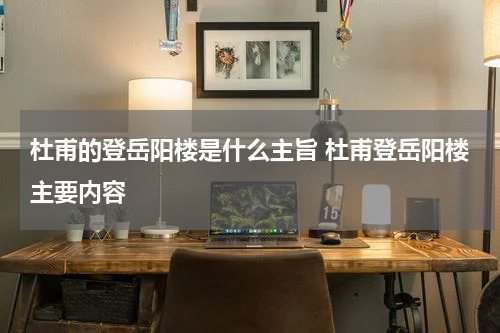 杜甫的登岳阳楼是什么主旨 杜甫登岳阳楼主要内容