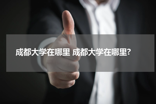 成都大学在哪里 成都大学在哪里?