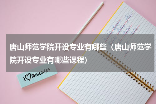 唐山师范学院开设专业有哪些（唐山师范学院开设专业有哪些课程）