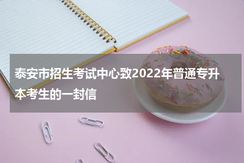 泰安市招生考试中心致2022年普通专升本考生的一封信