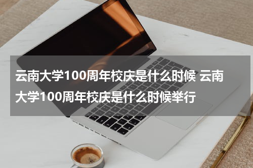 云南大学100周年校庆是什么时候 云南大学100周年校庆是什么时候举行
