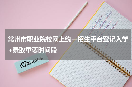 常州市职业院校网上统一招生平台登记入学+录取重要时间段