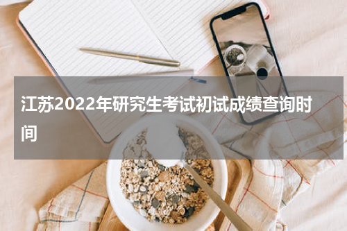 江苏2022年研究生考试初试成绩查询时间
