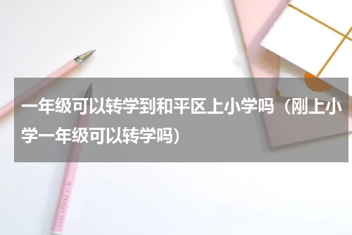 一年级可以转学到和平区上小学吗（刚上小学一年级可以转学吗）