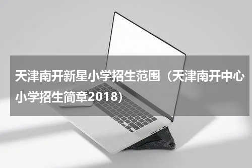 天津南开新星小学招生范围（天津南开中心小学招生简章2018）
