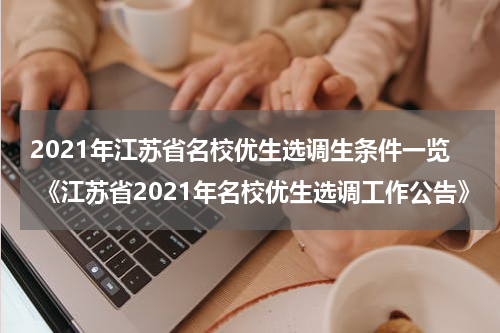 2021年江苏省名校优生选调生条件一览 《江苏省2021年名校优生选调工作公告》