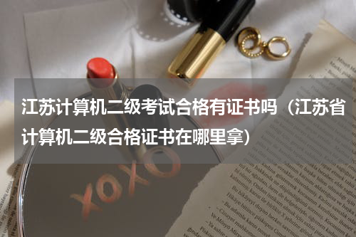 江苏计算机二级考试合格有证书吗（江苏省计算机二级合格证书在哪里拿）