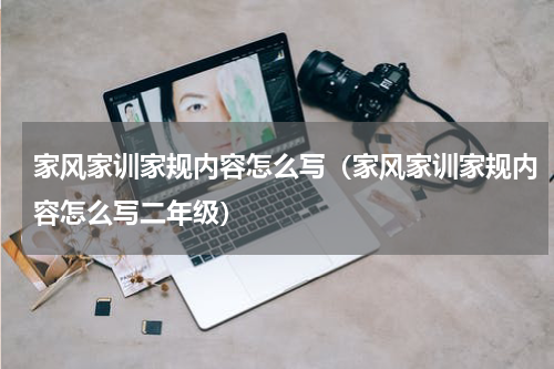 家风家训家规内容怎么写（家风家训家规内容怎么写二年级）