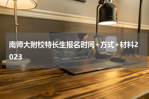 南师大附校特长生报名时间+方式+材料2023