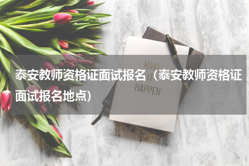 泰安教师资格证面试报名（泰安教师资格证面试报名地点）