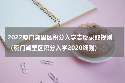 2022厦门湖里区积分入学志愿录取规则（厦门湖里区积分入学2020细则）