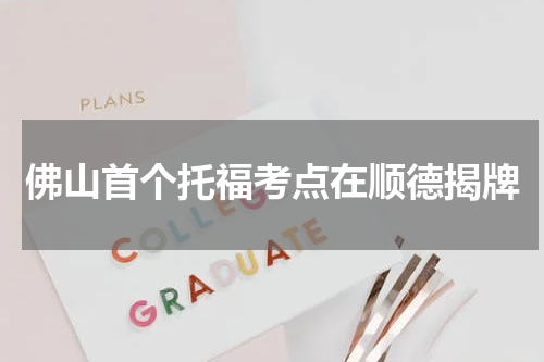 佛山首个托福考点在顺德揭牌