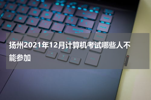扬州2021年12月计算机考试哪些人不能参加