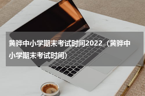 黄骅中小学期末考试时间2022（黄骅中小学期末考试时间）