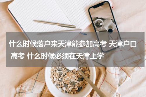 什么时候落户来天津能参加高考 天津户口 高考 什么时候必须在天津上学