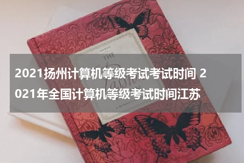 2021扬州计算机等级考试考试时间 2021年全国计算机等级考试时间江苏