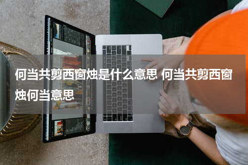 何当共剪西窗烛是什么意思 何当共剪西窗烛何当意思