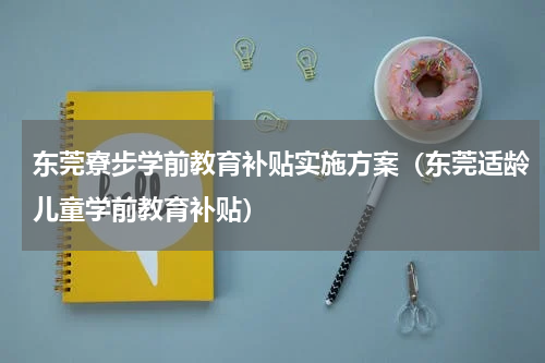 东莞寮步学前教育补贴实施方案（东莞适龄儿童学前教育补贴）